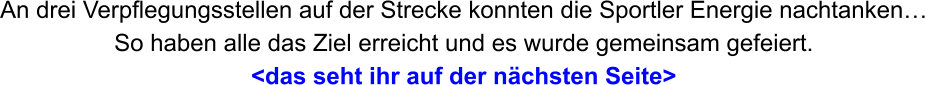 An drei Verpflegungsstellen auf der Strecke konnten die Sportler Energie nachtanken… So haben alle das Ziel erreicht und es wurde gemeinsam gefeiert.  <das seht ihr auf der nächsten Seite>